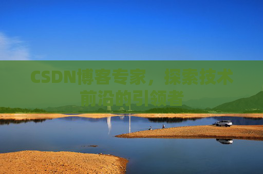 CSDN博客专家，探索技术前沿的引领者